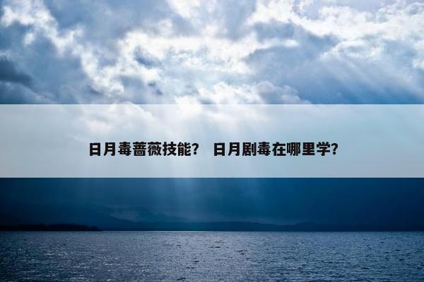 日月毒蔷薇技能？ 日月剧毒在哪里学？