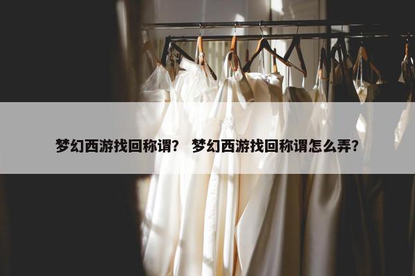 梦幻西游找回称谓？ 梦幻西游找回称谓怎么弄？