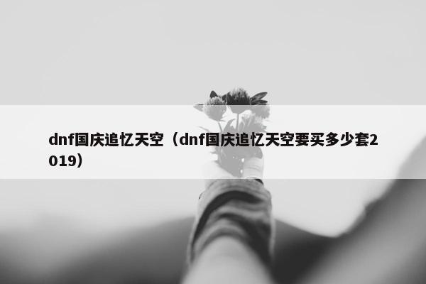 dnf国庆追忆天空（dnf国庆追忆天空要买多少套2019）