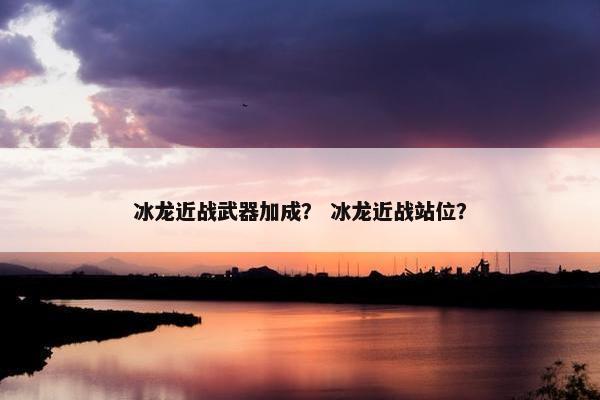 冰龙近战武器加成？ 冰龙近战站位？