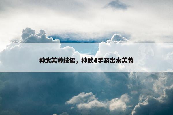 神武芙蓉技能，神武4手游出水芙蓉