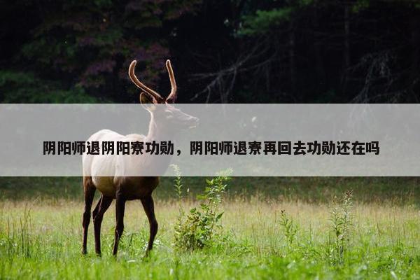 阴阳师退阴阳寮功勋，阴阳师退寮再回去功勋还在吗