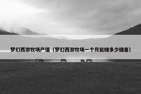 梦幻西游牧场产值（梦幻西游牧场一个月能赚多少储备）