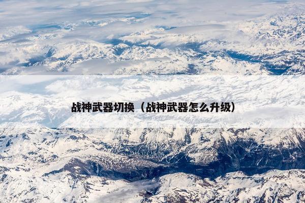 战神武器切换（战神武器怎么升级）