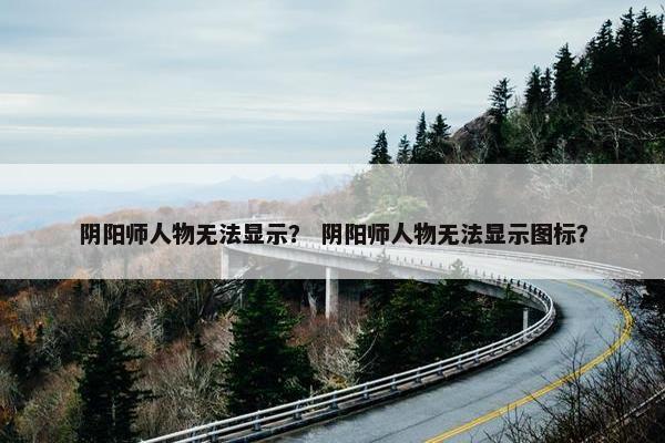 阴阳师人物无法显示？ 阴阳师人物无法显示图标？