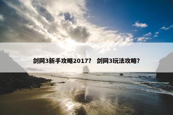 剑网3新手攻略2017？ 剑网3玩法攻略？
