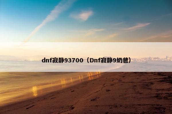 dnf寂静93700（Dnf寂静9奶爸）