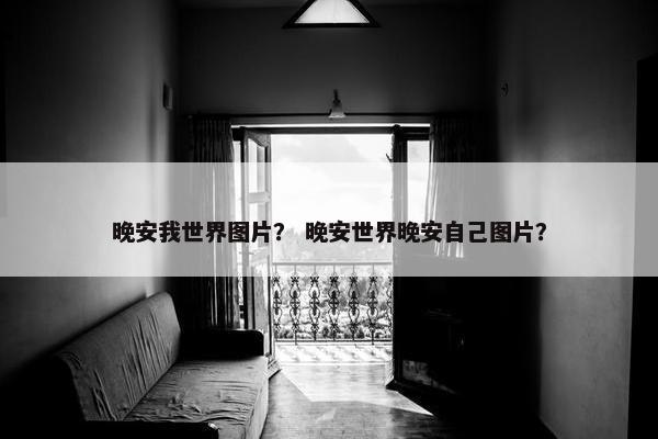 晚安我世界图片？ 晚安世界晚安自己图片？