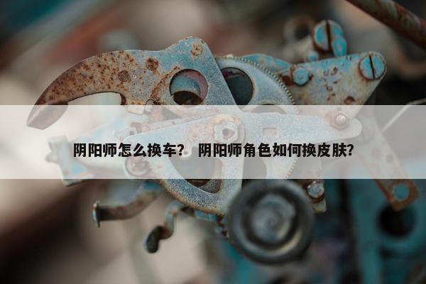 阴阳师怎么换车？ 阴阳师角色如何换皮肤？