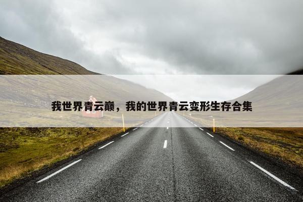 我世界青云巅，我的世界青云变形生存合集