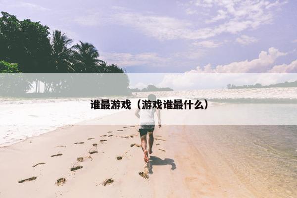 谁最游戏（游戏谁最什么）