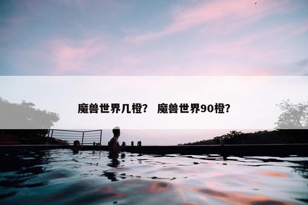魔兽世界几橙？ 魔兽世界90橙？