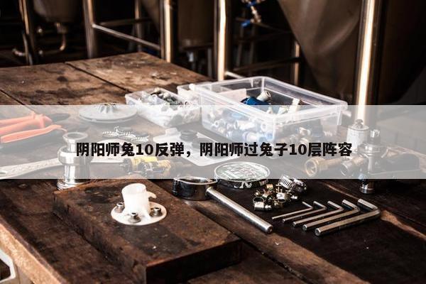 阴阳师兔10反弹，阴阳师过兔子10层阵容
