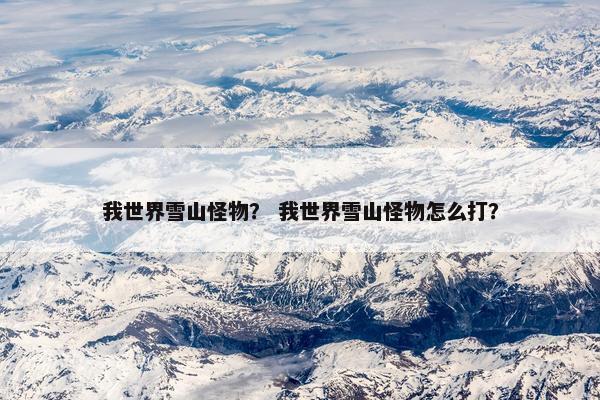 我世界雪山怪物？ 我世界雪山怪物怎么打？
