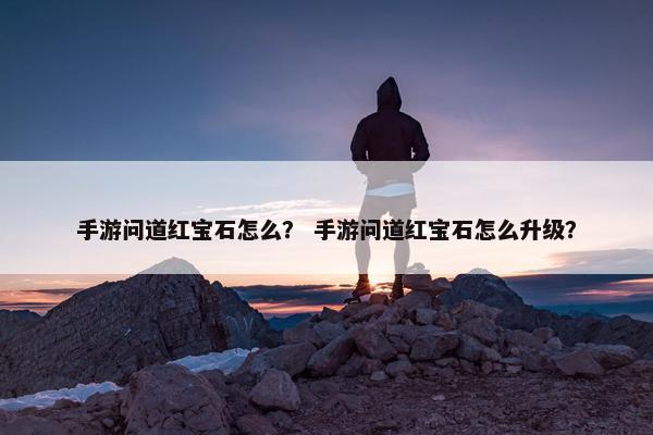 手游问道红宝石怎么？ 手游问道红宝石怎么升级？