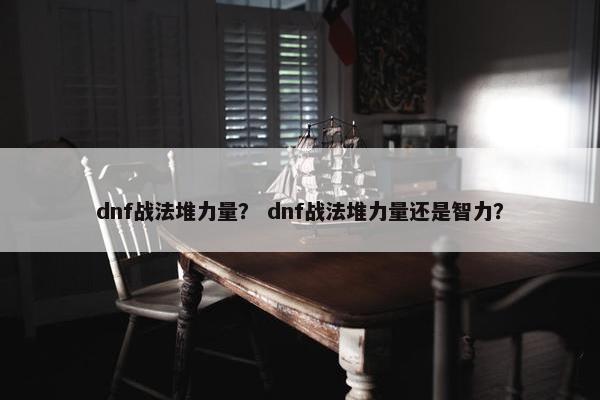 dnf战法堆力量？ dnf战法堆力量还是智力？