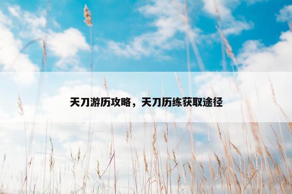 天刀游历攻略，天刀历练获取途径
