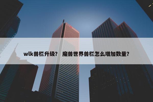 wlk兽栏升级？ 魔兽世界兽栏怎么增加数量？