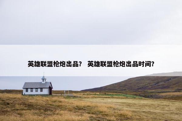 英雄联盟枪炮出品？ 英雄联盟枪炮出品时间？