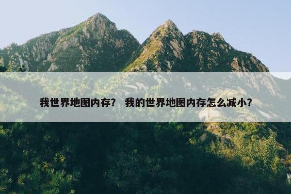我世界地图内存？ 我的世界地图内存怎么减小？