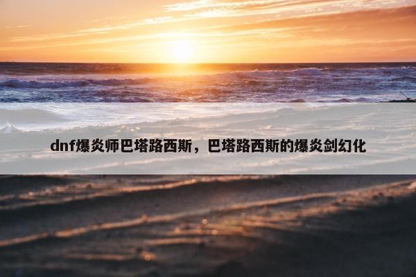 dnf爆炎师巴塔路西斯，巴塔路西斯的爆炎剑幻化
