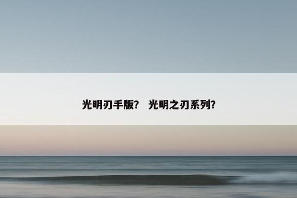 光明刃手版？ 光明之刃系列？