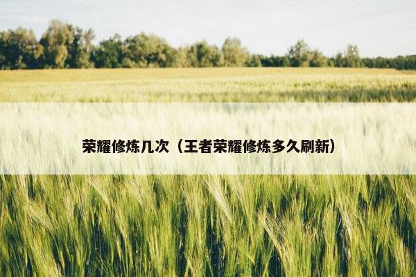 荣耀修炼几次（王者荣耀修炼多久刷新）