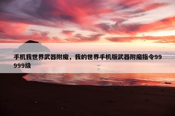手机我世界武器附魔，我的世界手机版武器附魔指令99999级