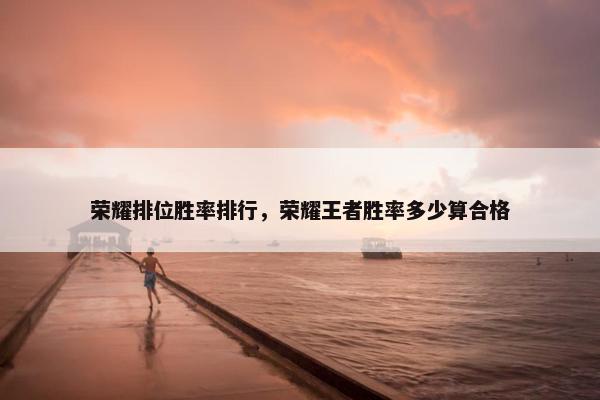 荣耀排位胜率排行，荣耀王者胜率多少算合格