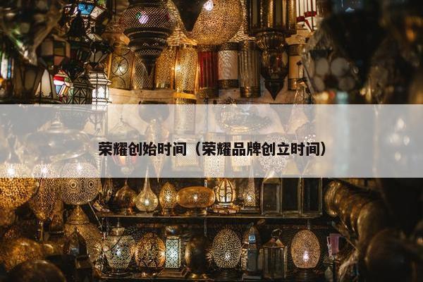 荣耀创始时间（荣耀品牌创立时间）