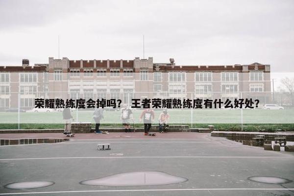 荣耀熟练度会掉吗？ 王者荣耀熟练度有什么好处？
