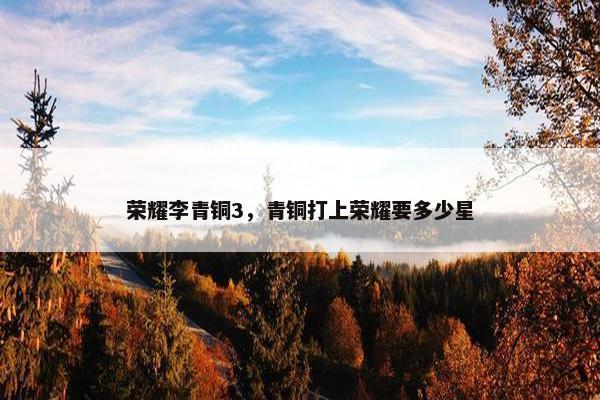 荣耀李青铜3，青铜打上荣耀要多少星