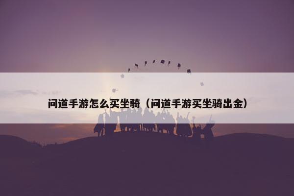 问道手游怎么买坐骑（问道手游买坐骑出金）