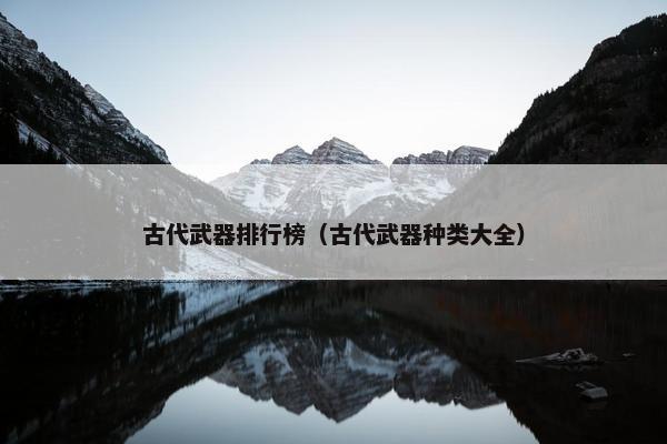古代武器排行榜（古代武器种类大全）