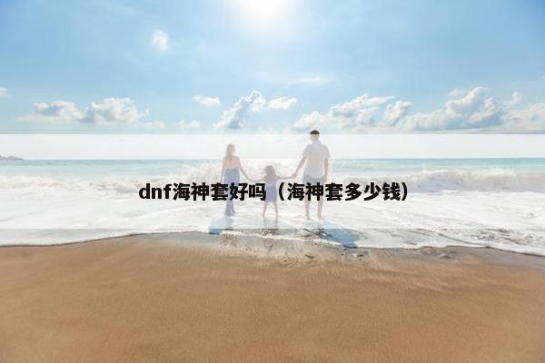 dnf海神套好吗（海神套多少钱）