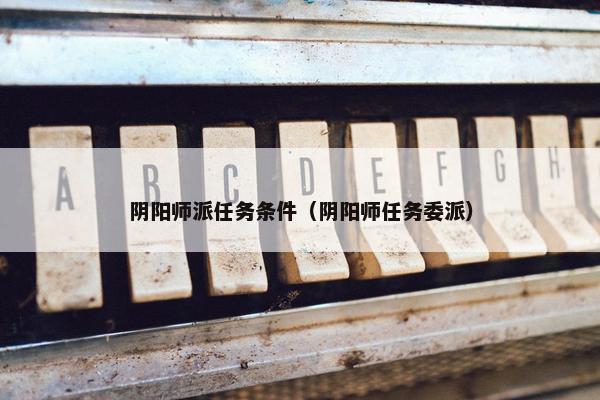 阴阳师派任务条件（阴阳师任务委派）