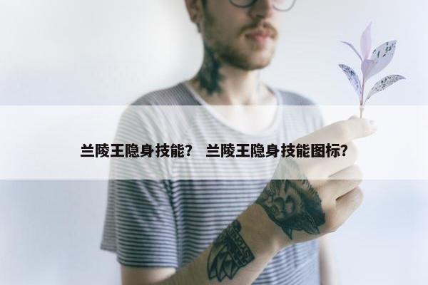 兰陵王隐身技能？ 兰陵王隐身技能图标？