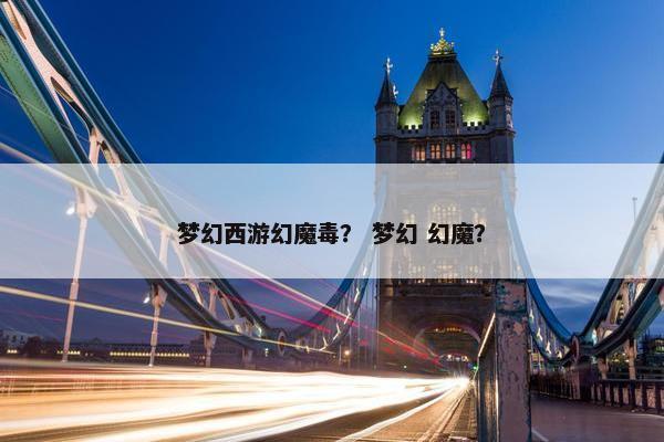 梦幻西游幻魔毒？ 梦幻 幻魔？