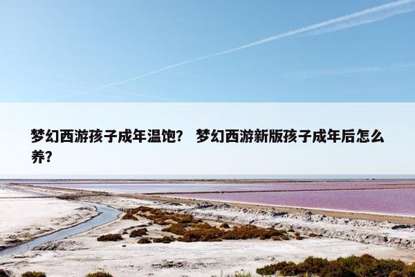 梦幻西游孩子成年温饱？ 梦幻西游新版孩子成年后怎么养？