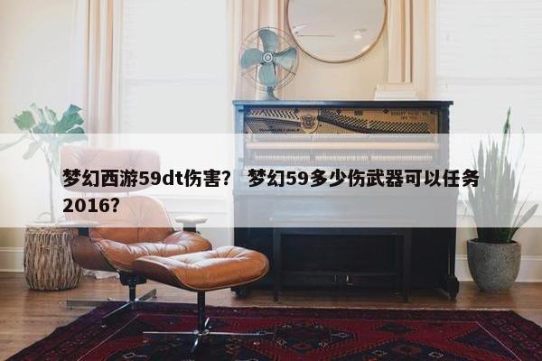 梦幻西游59dt伤害？ 梦幻59多少伤武器可以任务2016？