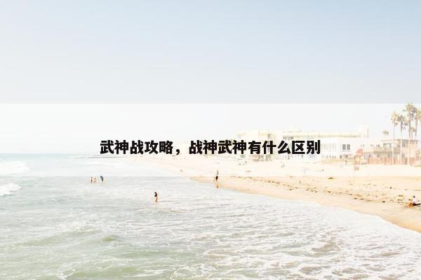 武神战攻略，战神武神有什么区别