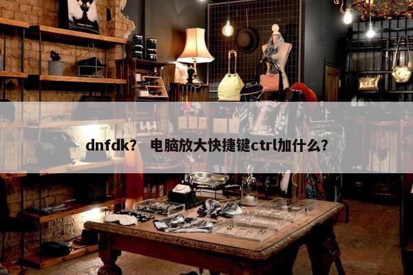 dnfdk？ 电脑放大快捷键ctrl加什么？