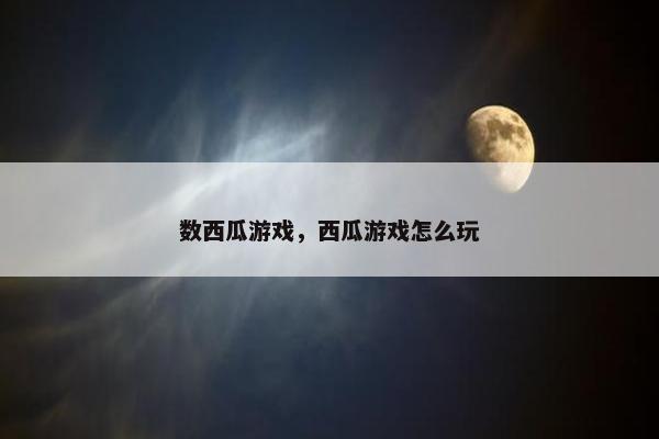 数西瓜游戏，西瓜游戏怎么玩