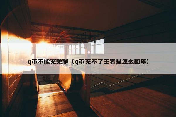 q币不能充荣耀（q币充不了王者是怎么回事）