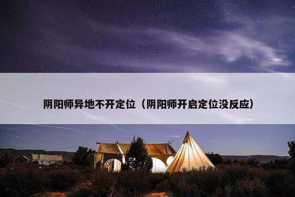阴阳师异地不开定位（阴阳师开启定位没反应）