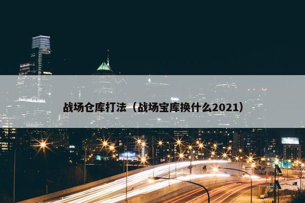 战场仓库打法（战场宝库换什么2021）