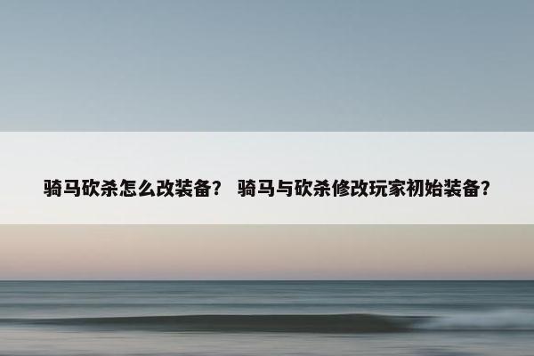 骑马砍杀怎么改装备？ 骑马与砍杀修改玩家初始装备？
