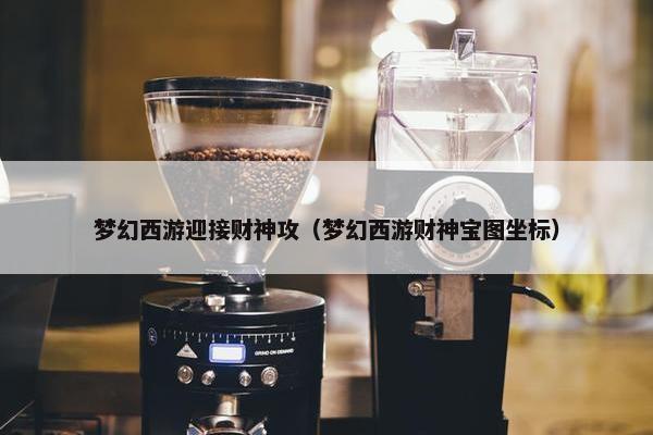 梦幻西游迎接财神攻（梦幻西游财神宝图坐标）