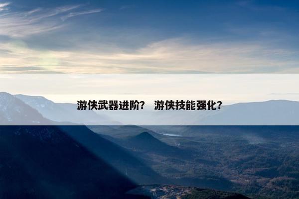 游侠武器进阶？ 游侠技能强化？