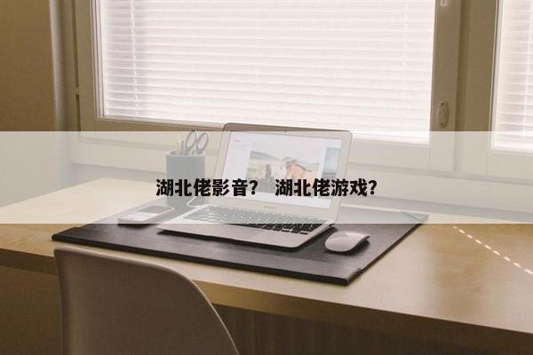 湖北佬影音？ 湖北佬游戏？